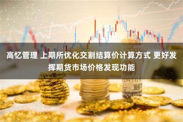 高忆管理 上期所优化交割结算价计算方式 更好发挥期货市场价格发现功能