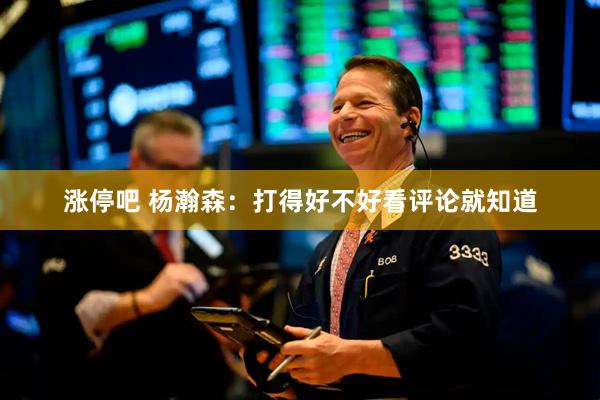 涨停吧 杨瀚森：打得好不好看评论就知道