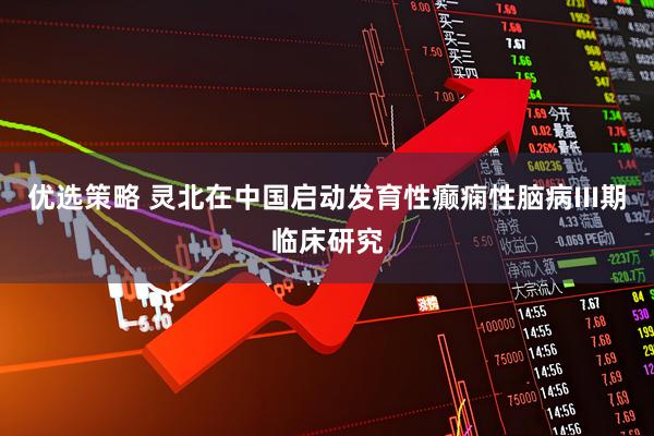 优选策略 灵北在中国启动发育性癫痫性脑病III期临床研究