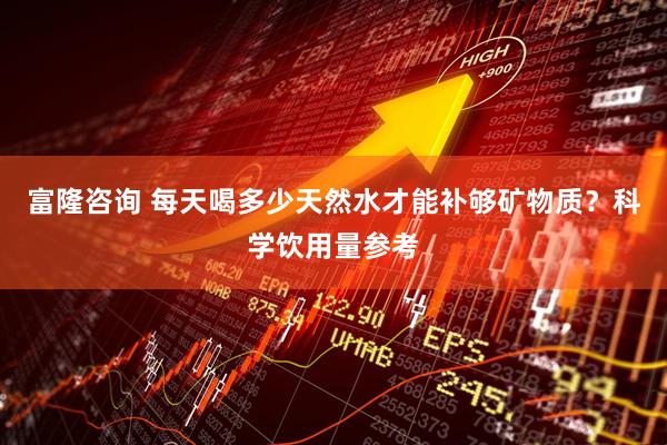 富隆咨询 每天喝多少天然水才能补够矿物质？科学饮用量参考