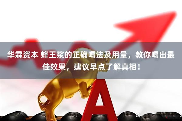华霖资本 蜂王浆的正确喝法及用量，教你喝出最佳效果，建议早点了解真相！