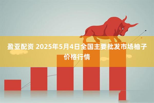 盈亚配资 2025年5月4日全国主要批发市场柚子价格行情