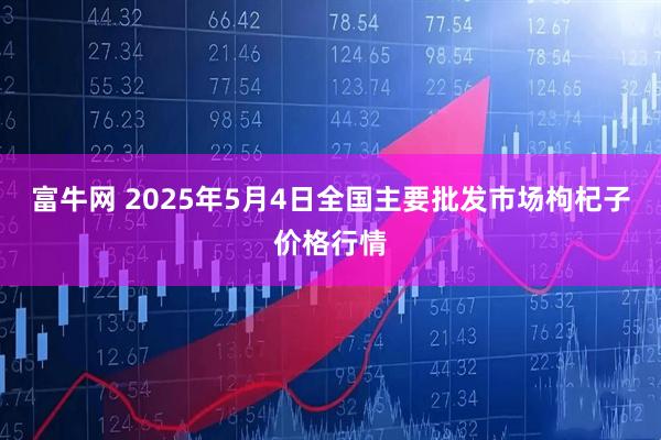 富牛网 2025年5月4日全国主要批发市场枸杞子价格行情