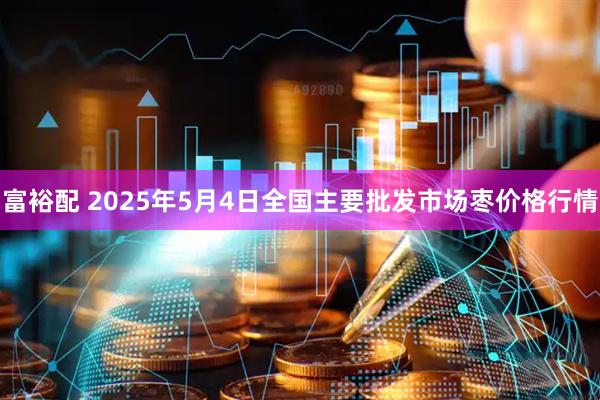 富裕配 2025年5月4日全国主要批发市场枣价格行情