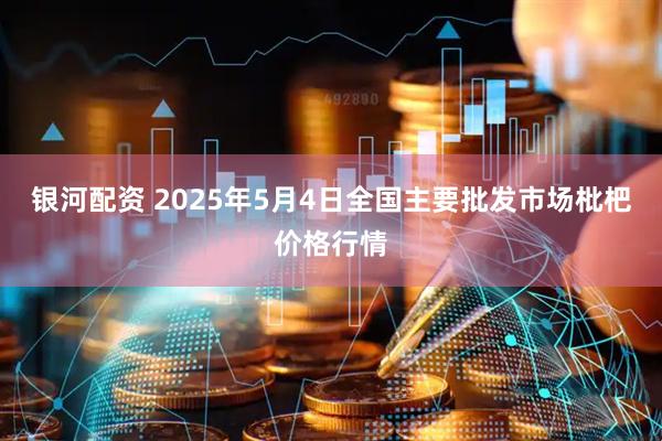 银河配资 2025年5月4日全国主要批发市场枇杷价格行情