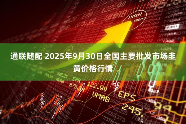 通联随配 2025年9月30日全国主要批发市场韭黄价格行情