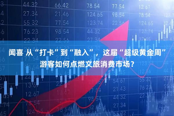 闻喜 从“打卡”到“融入”，这届“超级黄金周”游客如何点燃文旅消费市场？