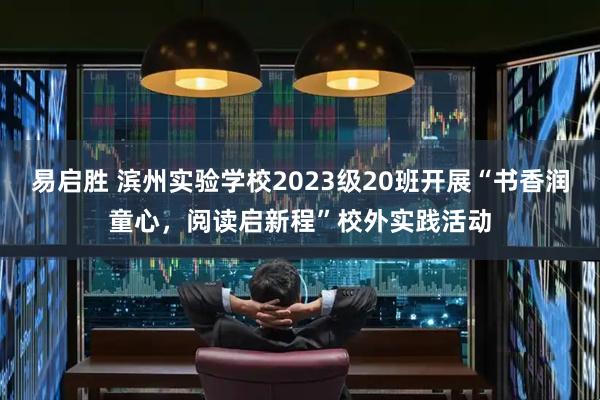 易启胜 滨州实验学校2023级20班开展“书香润童心，阅读启新程”校外实践活动