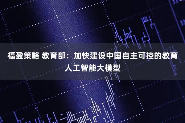 福盈策略 教育部：加快建设中国自主可控的教育人工智能大模型