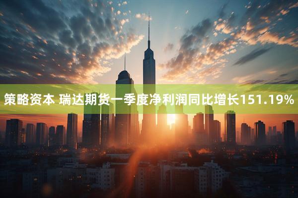 策略资本 瑞达期货一季度净利润同比增长151.19%